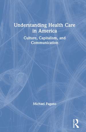 Understanding Health Care in America: Culture, Capitalism, and Communication de Michael Pagano