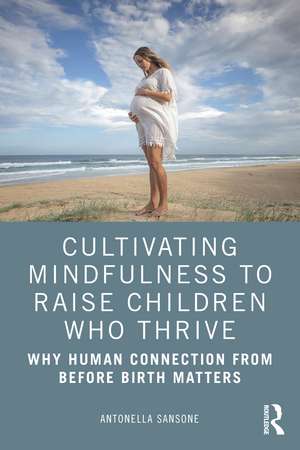 Cultivating Mindfulness to Raise Children Who Thrive: Why Human Connection from Before Birth Matters de Antonella Sansone