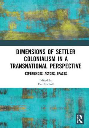 Dimensions of Settler Colonialism in a Transnational Perspective: Experiences, Actors, Spaces de Eva Bischoff