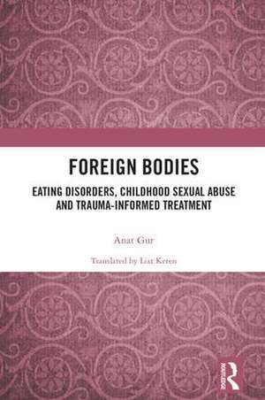 Foreign Bodies: Eating Disorders, Childhood Sexual Abuse, and Trauma-Informed Treatment de Anat Gur