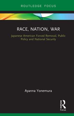 Race, Nation, War: Japanese American Forced Removal, Public Policy and National Security de Ayanna Yonemura