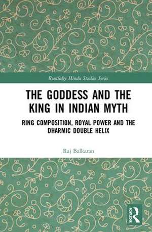 The Goddess and the King in Indian Myth: Ring Composition, Royal Power and The Dharmic Double Helix de Raj Balkaran