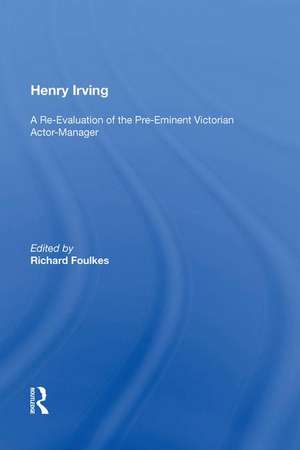 Henry Irving: A Re-Evaluation of the Pre-Eminent Victorian Actor-Manager de Richard Foulkes