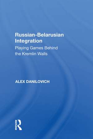 Russian-Belarusian Integration: Playing Games Behind the Kremlin Walls de Alex Danilovich