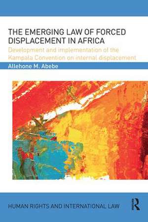 The Emerging Law of Forced Displacement in Africa: Development and implementation of the Kampala Convention on internal displacement de Allehone M. Abebe