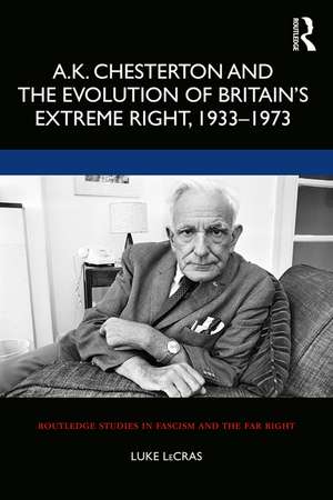 A.K. Chesterton and the Evolution of Britain’s Extreme Right, 1933-1973 de Luke LeCras