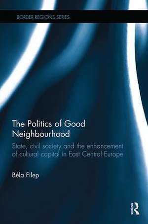 The Politics of Good Neighbourhood: State, civil society and the enhancement of cultural capital in East Central Europe de Béla Filep