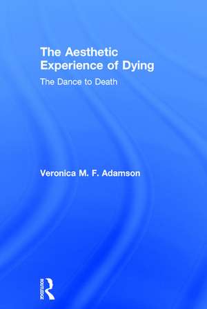 The Aesthetic Experience of Dying: The Dance to Death de Veronica M. F. Adamson