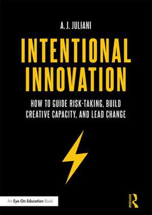 Intentional Innovation: How to Guide Risk-Taking, Build Creative Capacity, and Lead Change de A.J. Juliani