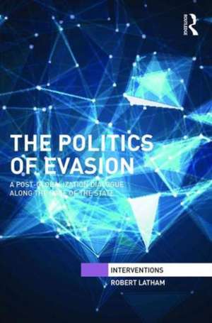 The Politics of Evasion: A Post-Globalization Dialogue Along the Edge of the State de Robert Latham