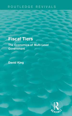 Fiscal Tiers (Routledge Revivals): The Economics of Multi-Level Government de David King