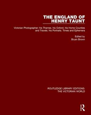 The England of Henry Taunt: Victorian Photographer: his Thames. his Oxford. his Home Counties and Travels. his Portraits. Times and Ephemera de Bryan Brown