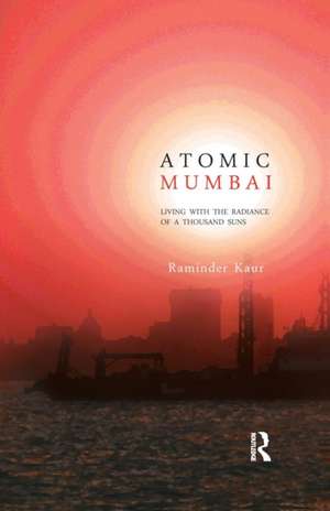 Atomic Mumbai: Living with the Radiance of a Thousand Suns de Raminder Kaur