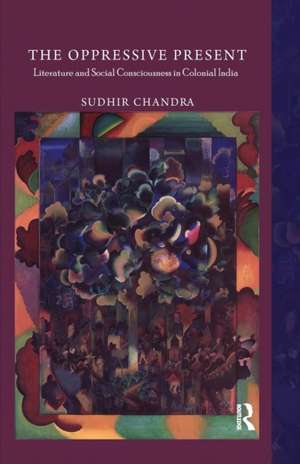 The Oppressive Present: Literature and Social Consciousness in Colonial India de Sudhir Chandra