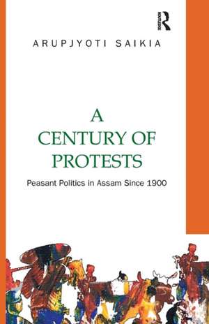 A Century of Protests: Peasant Politics in Assam Since 1900 de Arupjyoti Saikia