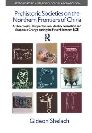 Prehistoric Societies on the Northern Frontiers of China: Archaeological Perspectives on Identity Formation and Economic Change During the First Millennium BCE de Gideon Shelach