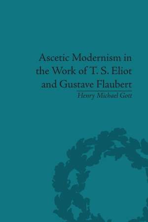 Ascetic Modernism in the Work of T S Eliot and Gustave Flaubert de Henry Michael Gott