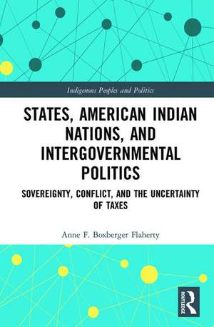 States, American Indian Nations, and Intergovernmental Politics: Sovereignty, Conflict, and the Uncertainty of Taxes de Anne F. Boxberger Flaherty