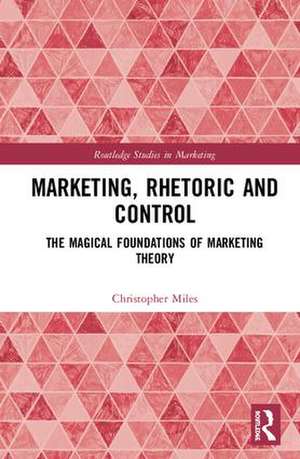 Marketing, Rhetoric and Control: The Magical Foundations of Marketing Theory de Christopher Miles