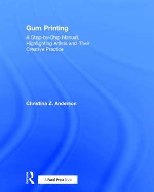 Gum Printing: A Step-by-Step Manual, Highlighting Artists and Their Creative Practice de Christina Anderson