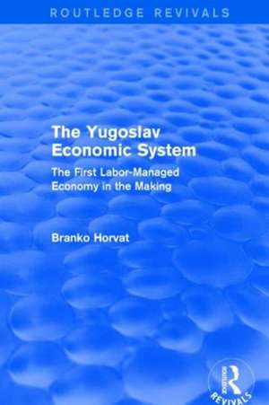 The Yugoslav Economic System (Routledge Revivals): The First Labor-Managed Economy in the Making de Branko Horvat