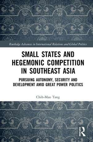 Small States and Hegemonic Competition in Southeast Asia: Pursuing Autonomy, Security and Development amid Great Power Politics de Chih-Mao Tang