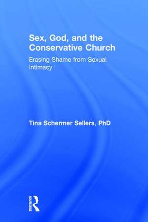 Sex, God, and the Conservative Church: Erasing Shame from Sexual Intimacy de Tina Schermer Sellers