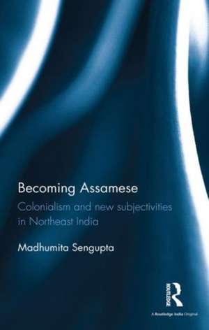 Becoming Assamese: Colonialism and New Subjectivities in Northeast India de Madhumita Sengupta