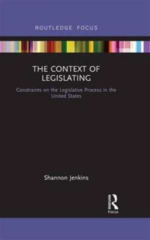 The Context of Legislating: Constraints on the Legislative Process in the United States de Shannon Jenkins