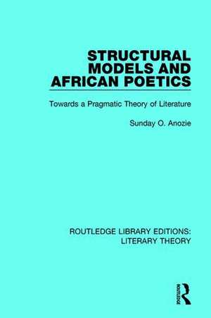 Structural Models and African Poetics: Towards a Pragmatic Theory of Literature de Sunday O. Anozie