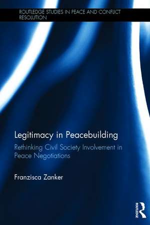 Legitimacy in Peacebuilding: Rethinking Civil Society Involvement in Peace Negotiations de Franzisca Zanker