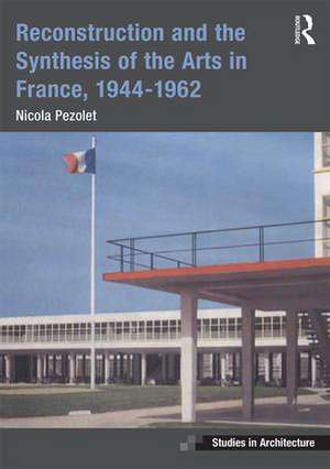 Reconstruction and the Synthesis of the Arts in France, 1944–1962 de Nicola Pezolet