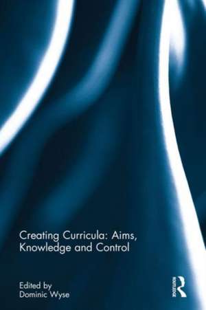 Creating Curricula: Aims, Knowledge and Control de Dominic Wyse