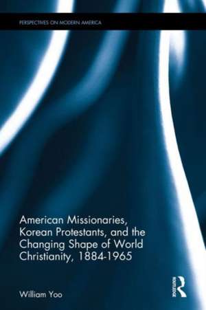 American Missionaries, Korean Protestants, and the Changing Shape of World Christianity, 1884-1965 de William Yoo