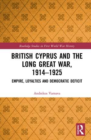 British Cyprus and the Long Great War, 1914-1925: Empire, Loyalties and Democratic Deficit de Andrekos Varnava