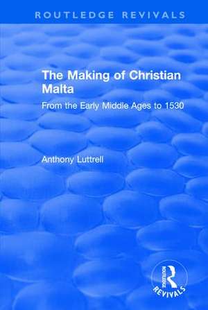 The Making of Christian Malta: From the Early Middle Ages to 1530 de Anthony Luttrell