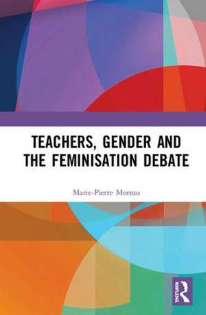 Teachers, Gender and the Feminisation Debate de Marie-Pierre Moreau