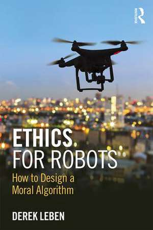 Ethics for Robots: How to Design a Moral Algorithm de Derek Leben