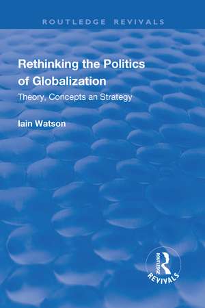 Rethinking the Politics of Globalization: Theory, Concepts and Strategy de Iain Watson