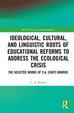 Ideological, Cultural, and Linguistic Roots of Educational Reforms to Address the Ecological Crisis: The Selected Works of C.A. (Chet) Bowers de C. A. Bowers