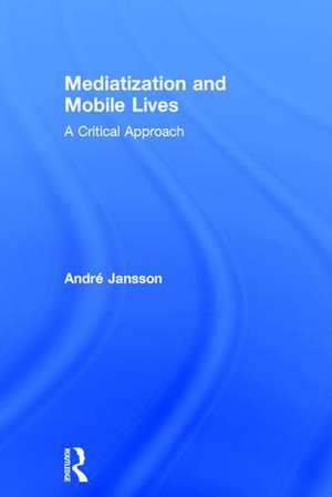 Mediatization and Mobile Lives: A Critical Approach de André Jansson