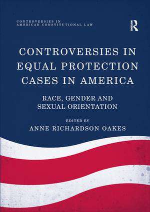 Controversies in Equal Protection Cases in America: Race, Gender and Sexual Orientation de Anne Richardson Oakes