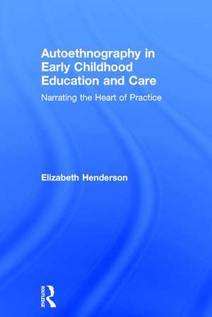 Autoethnography in Early Childhood Education and Care: Narrating the Heart of Practice de Elizabeth Henderson