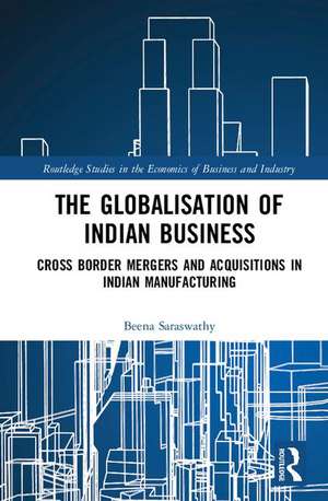 The Globalisation of Indian Business: Cross border Mergers and Acquisitions in Indian Manufacturing de Beena Saraswathy