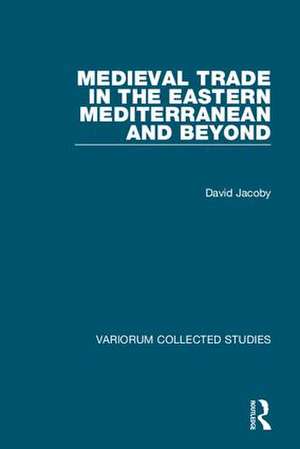 Medieval Trade in the Eastern Mediterranean and Beyond de David Jacoby