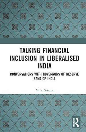 Talking Financial Inclusion in Liberalised India: Conversations with Governors of the Reserve Bank of India de M. S. Sriram