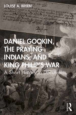 Daniel Gookin, the Praying Indians, and King Philip's War: A Short History in Documents de Louise Breen