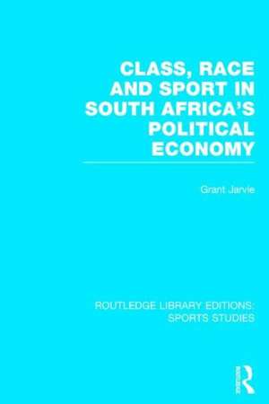 Class, Race and Sport in South Africa's Political Economy (RLE Sports Studies) de Grant Jarvie