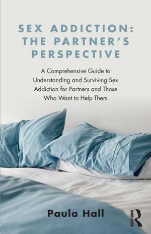 Sex Addiction: The Partner's Perspective: A Comprehensive Guide to Understanding and Surviving Sex Addiction For Partners and Those Who Want to Help Them de Paula Hall