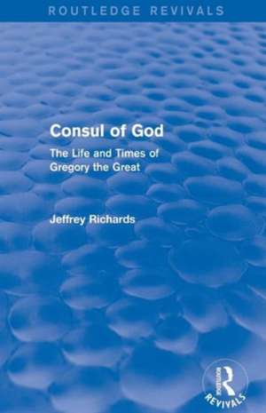 Consul of God (Routledge Revivals): The Life and Times of Gregory the Great de Jeffrey Richards